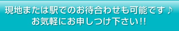 現地または駅でのお待ち合わせも可能です。お気軽にお申し付け下さい!!